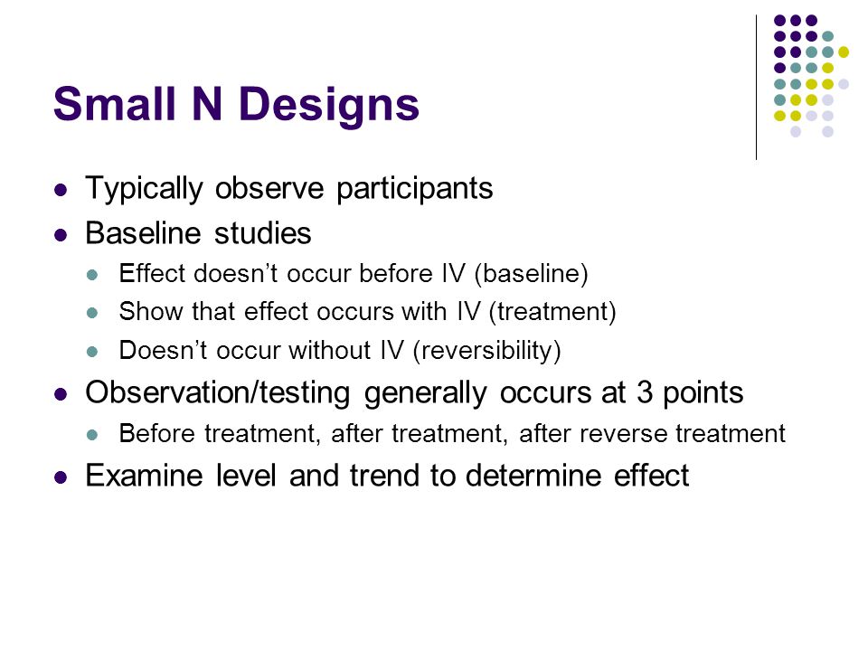 Small N Designs Typically observe participants Baseline studies