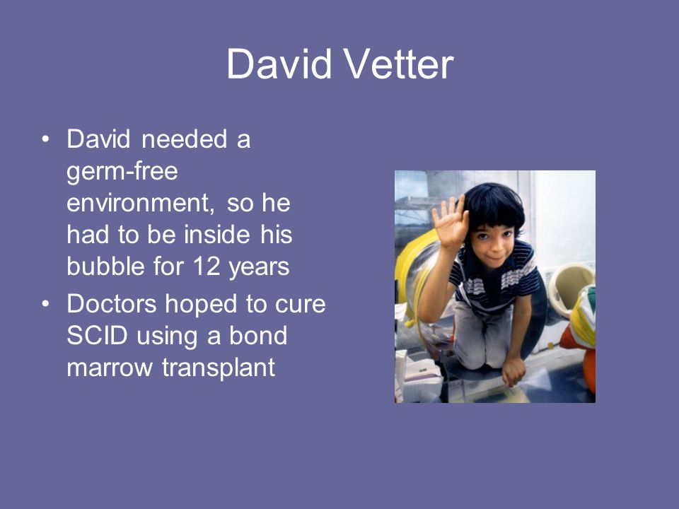 David Vetter David needed a germ-free environment, so he had to be inside his bubble for 12 years.