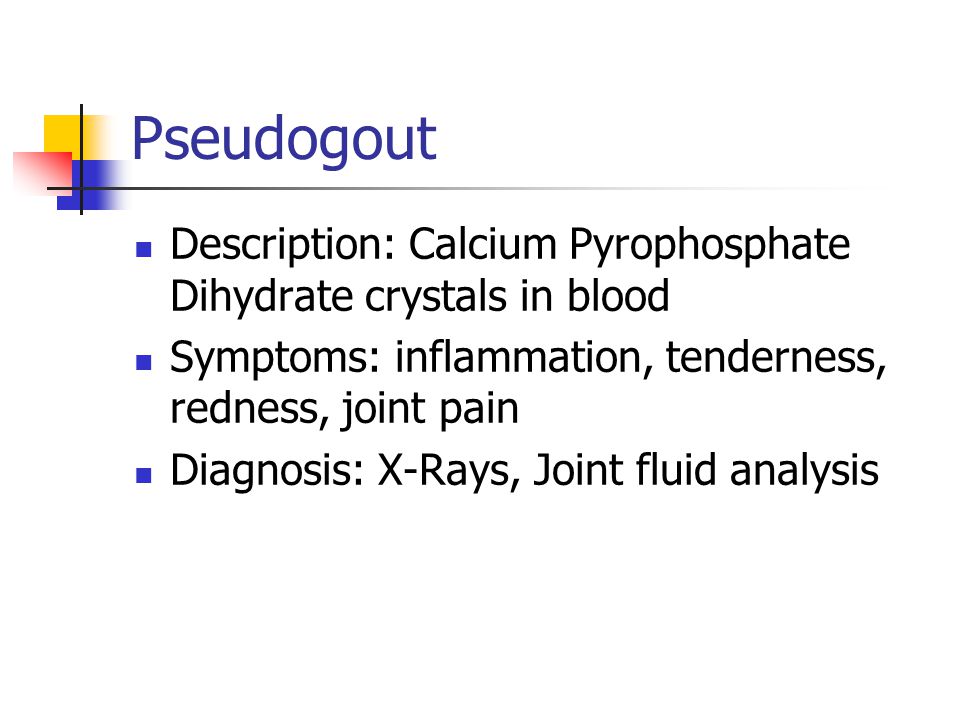 Pseudogout Description: Calcium Pyrophosphate Dihydrate crystals in blood. Symptoms: inflammation, tenderness, redness, joint pain.