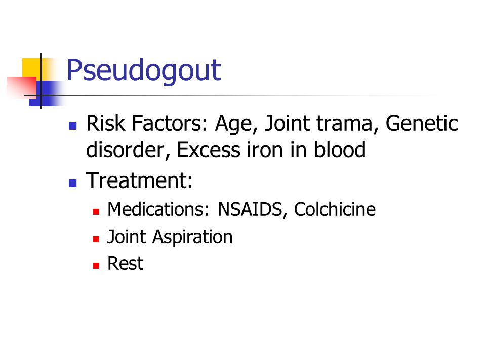 Pseudogout Risk Factors: Age, Joint trama, Genetic disorder, Excess iron in blood. Treatment: Medications: NSAIDS, Colchicine.