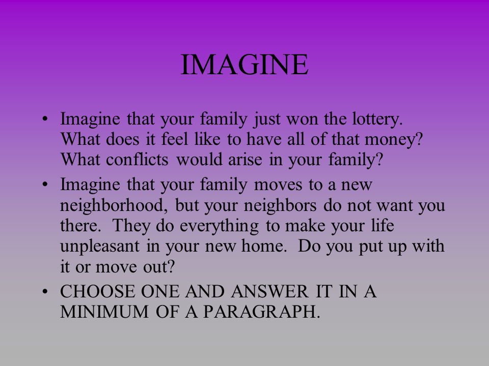 IMAGINE Imagine that your family just won the lottery. What does it feel like to have all of that money What conflicts would arise in your family
