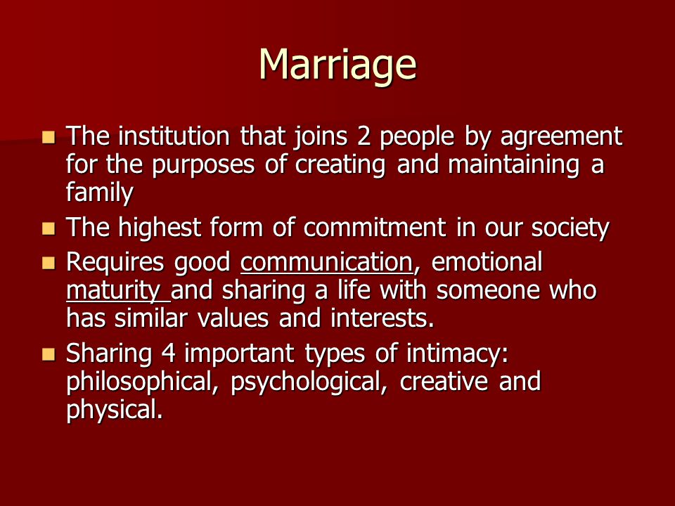 Marriage The institution that joins 2 people by agreement for the purposes of creating and maintaining a family.