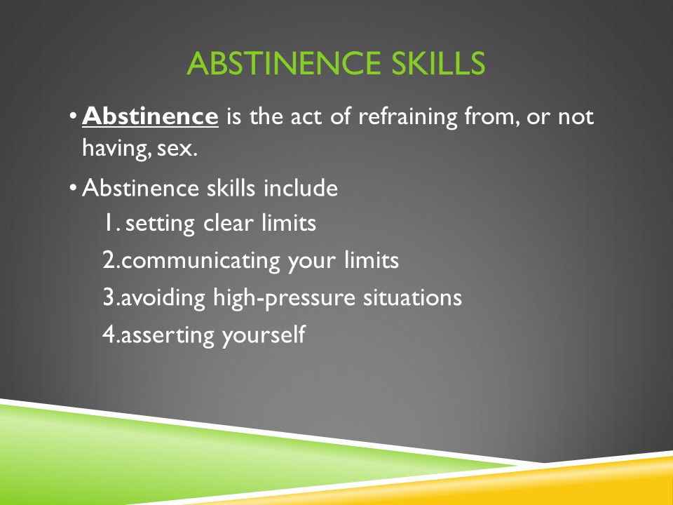 Abstinence Skills Abstinence is the act of refraining from, or not having, sex. Abstinence skills include.