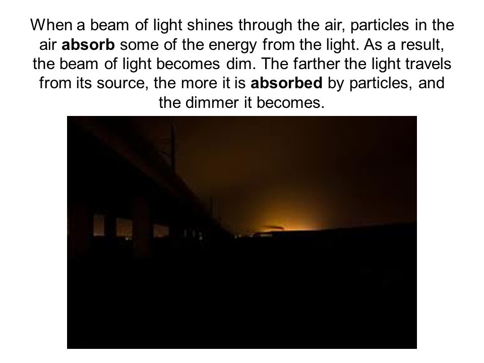 When a beam of light shines through the air, particles in the air absorb some of the energy from the light.
