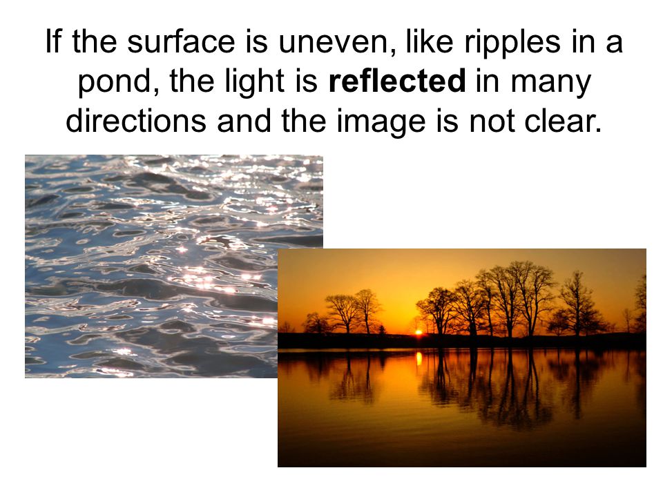 If the surface is uneven, like ripples in a pond, the light is reflected in many directions and the image is not clear.