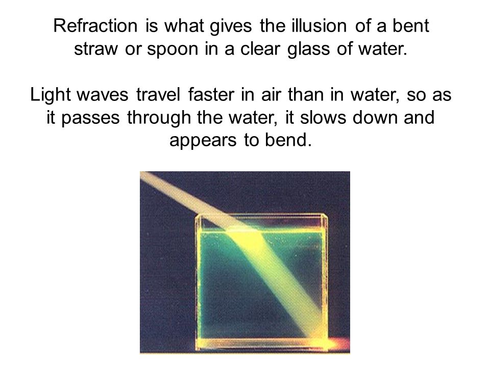 Refraction is what gives the illusion of a bent straw or spoon in a clear glass of water.