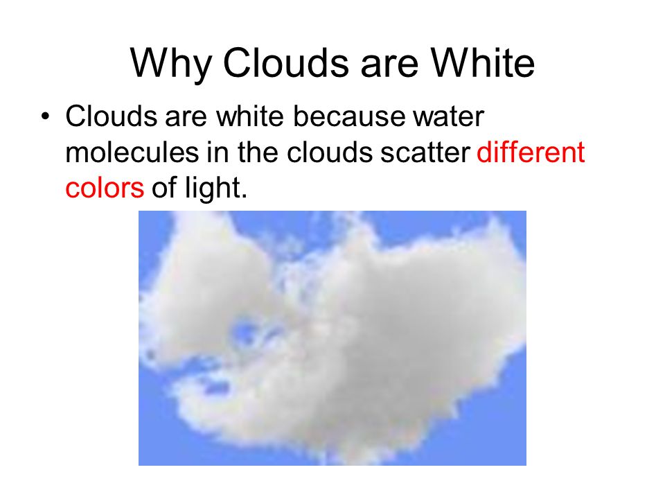 Why Clouds are White Clouds are white because water molecules in the clouds scatter different colors of light.