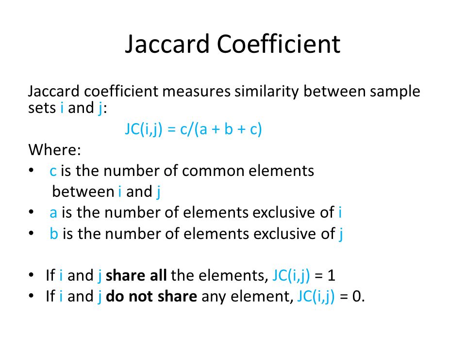 Jaccard Coefficient Jaccard coefficient measures similarity between sample sets i and j: JC(i,j) = c/(a + b + c)