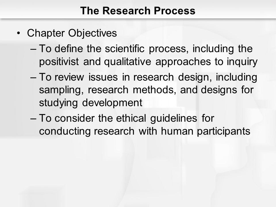The Research Process Chapter Objectives. To define the scientific process, including the positivist and qualitative approaches to inquiry.