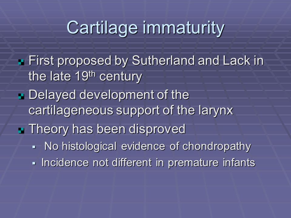 Cartilage immaturity First proposed by Sutherland and Lack in the late 19th century. Delayed development of the cartilageneous support of the larynx.