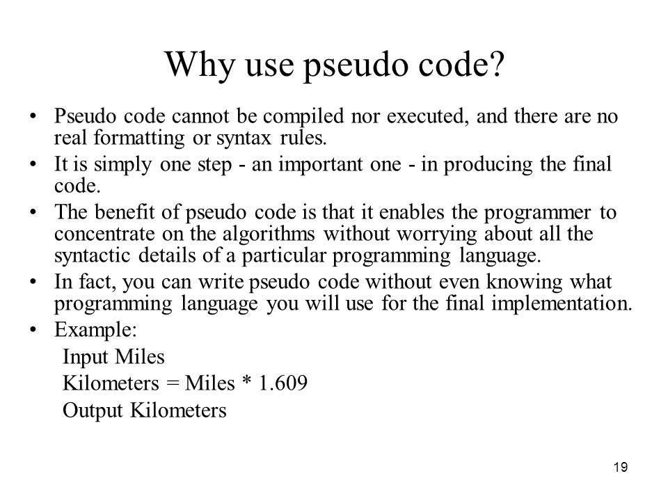 Why use pseudo code Pseudo code cannot be compiled nor executed, and there are no real formatting or syntax rules.