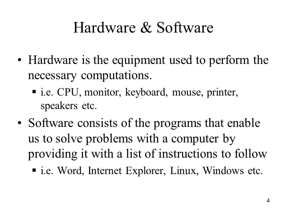 Hardware & Software Hardware is the equipment used to perform the necessary computations. i.e. CPU, monitor, keyboard, mouse, printer, speakers etc.