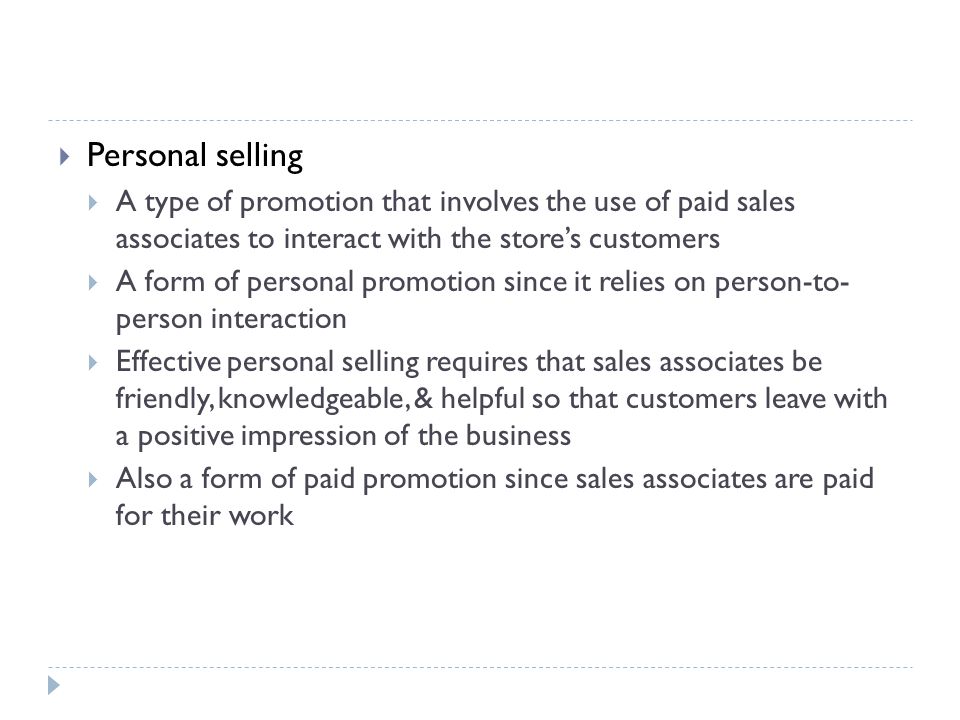 Personal selling A type of promotion that involves the use of paid sales associates to interact with the store’s customers.