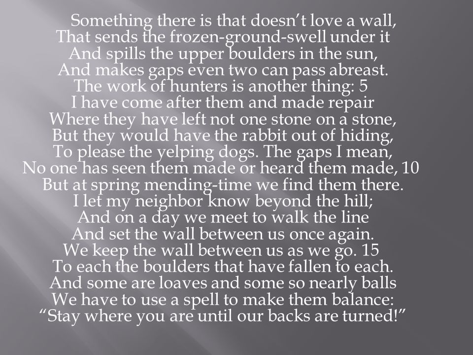 Something there is that doesn’t love a wall, That sends the frozen-ground-swell under it And spills the upper boulders in the sun, And makes gaps even two can pass abreast.