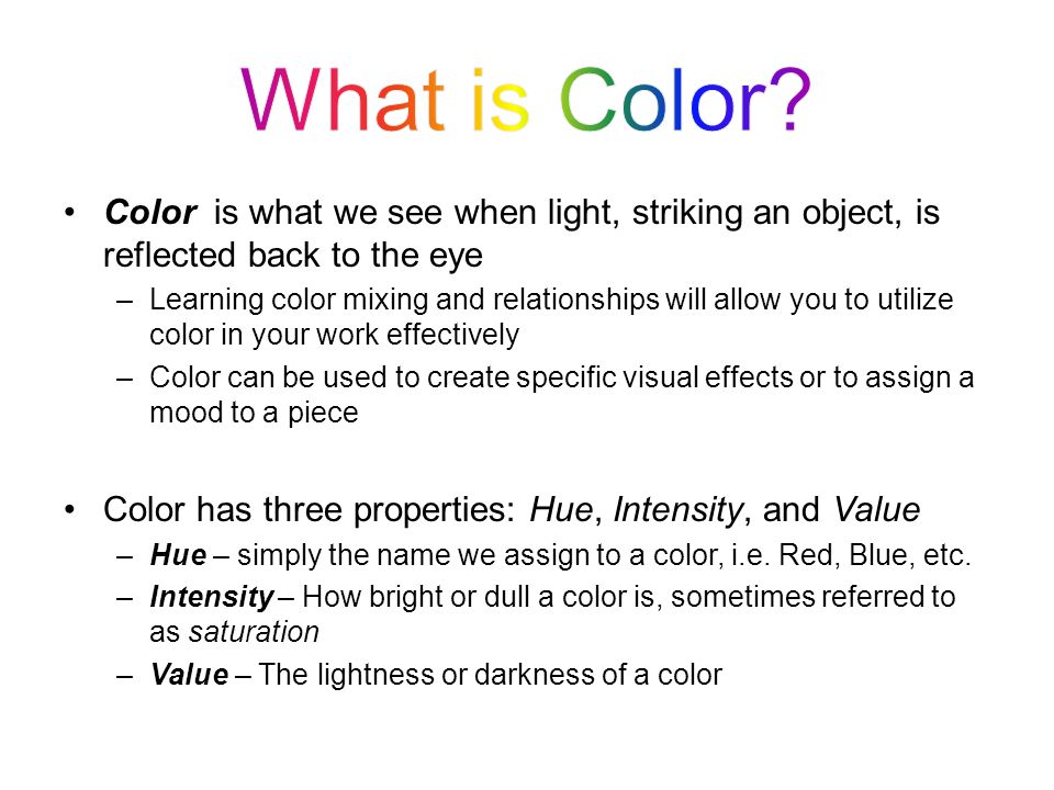 What is Color Color is what we see when light, striking an object, is reflected back to the eye.