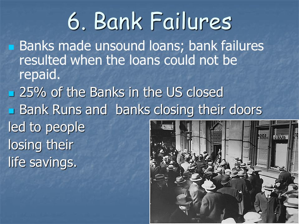 6. Bank Failures Banks made unsound loans; bank failures resulted when the loans could not be repaid.