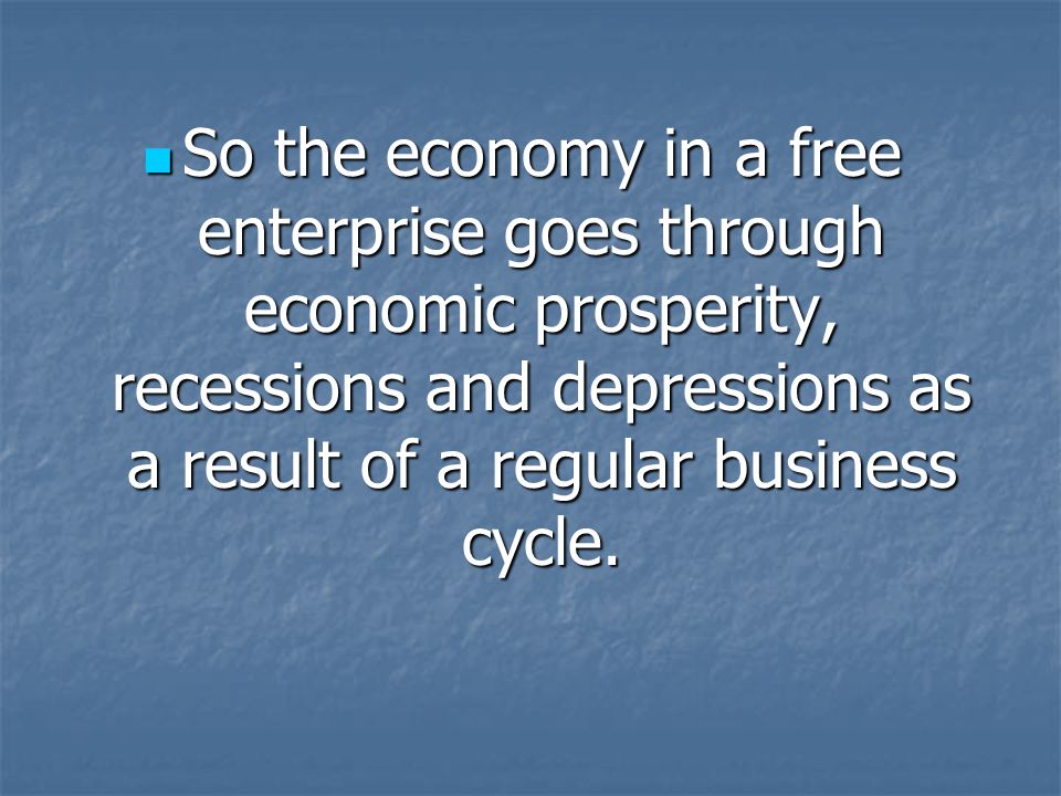 So the economy in a free enterprise goes through economic prosperity, recessions and depressions as a result of a regular business cycle.