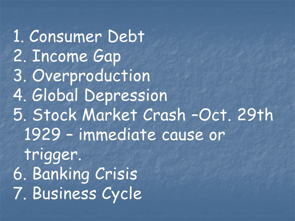 Consumer Debt Income Gap. Overproduction. Global Depression. 5. Stock Market Crash –Oct. 29th 1929 – immediate cause or trigger.