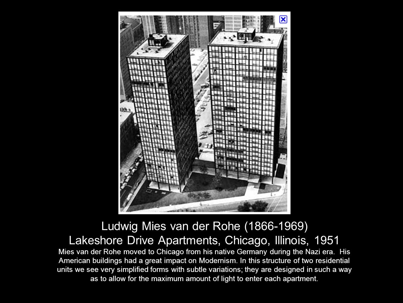 Ludwig Mies van der Rohe ( ) Lakeshore Drive Apartments, Chicago, Illinois, 1951 Mies van der Rohe moved to Chicago from his native Germany during the Nazi era.