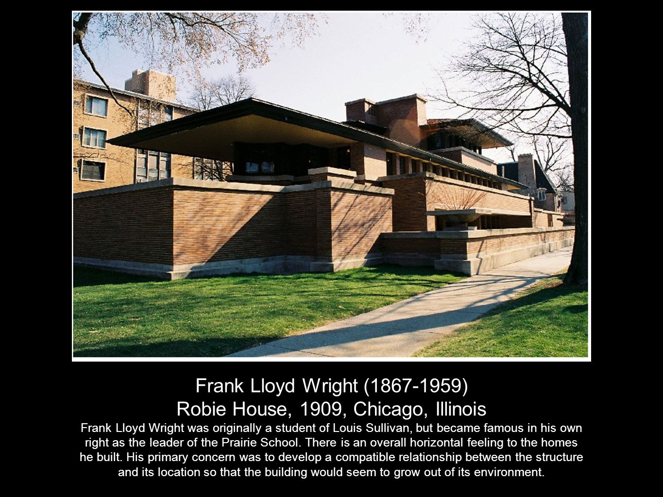 Frank Lloyd Wright ( ) Robie House, 1909, Chicago, Illinois Frank Lloyd Wright was originally a student of Louis Sullivan, but became famous in his own right as the leader of the Prairie School.