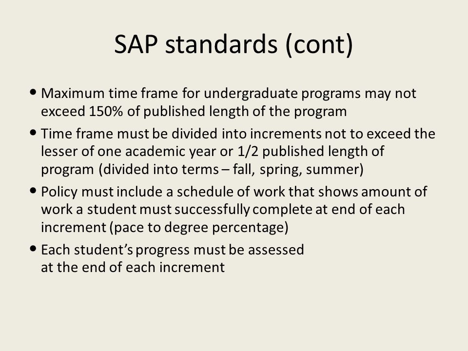 SAP standards (cont) Maximum time frame for undergraduate programs may not exceed 150% of published length of the program.