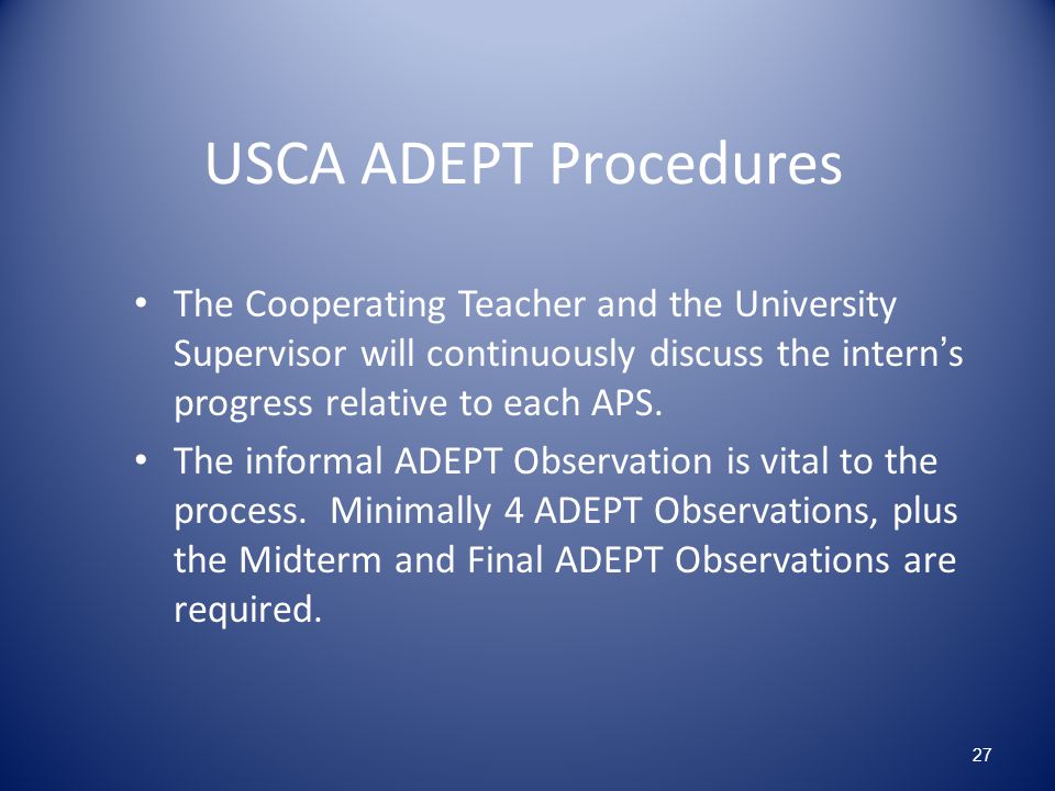 USCA ADEPT Procedures The Cooperating Teacher and the University Supervisor will continuously discuss the intern’s progress relative to each APS.
