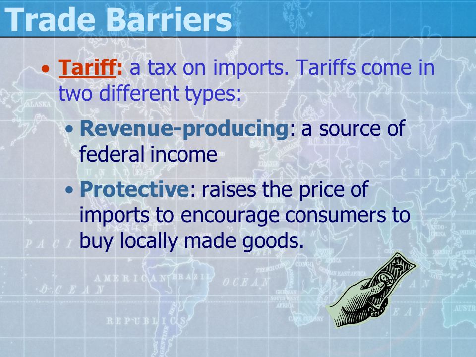 Trade Barriers Tariff: a tax on imports. Tariffs come in two different types: Revenue-producing: a source of federal income.