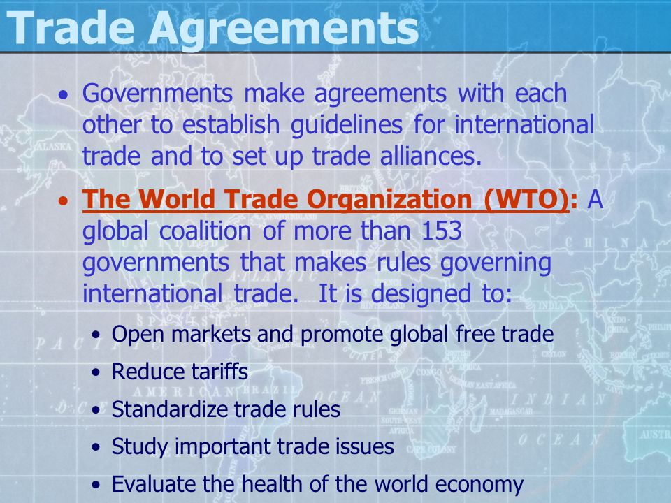 Trade Agreements Governments make agreements with each other to establish guidelines for international trade and to set up trade alliances.