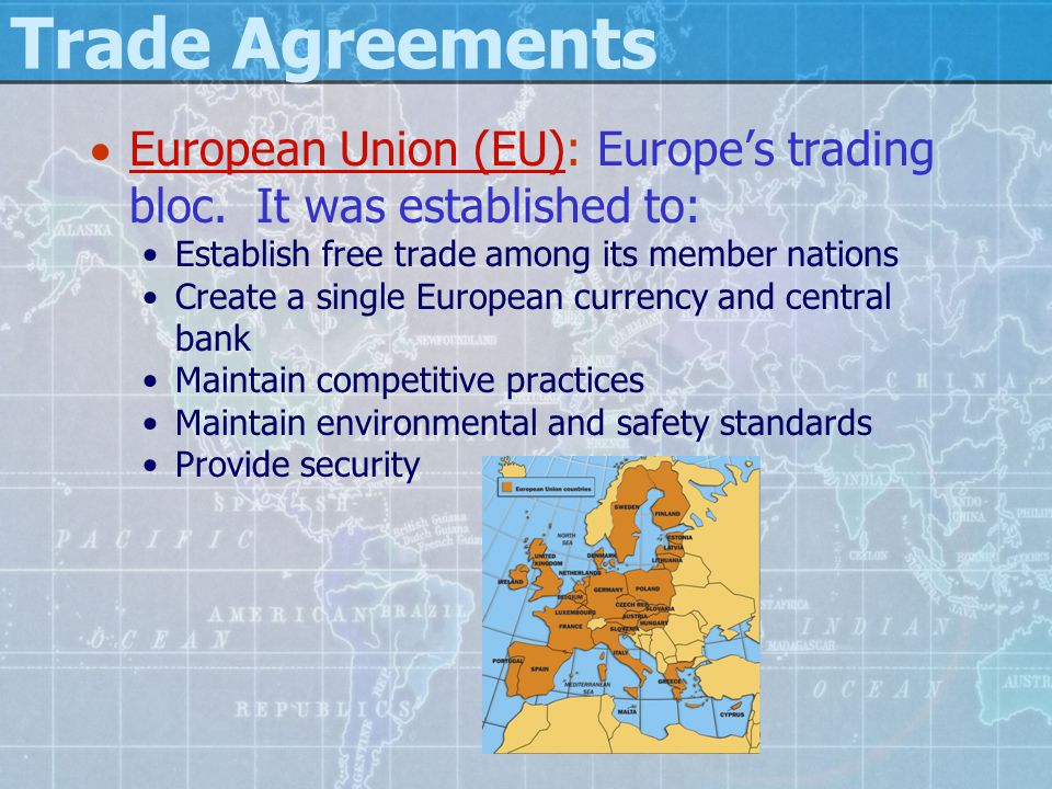 Trade Agreements European Union (EU): Europe’s trading bloc. It was established to: Establish free trade among its member nations.