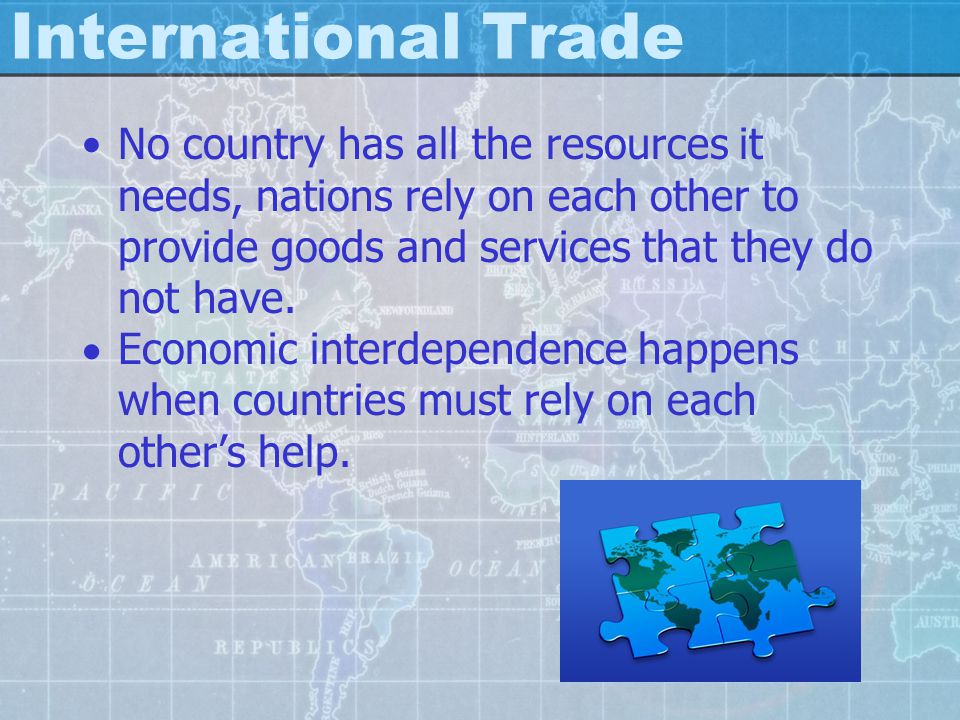 International Trade No country has all the resources it needs, nations rely on each other to provide goods and services that they do not have.