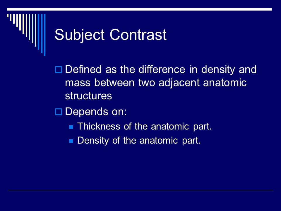 Subject Contrast Defined as the difference in density and mass between two adjacent anatomic structures.
