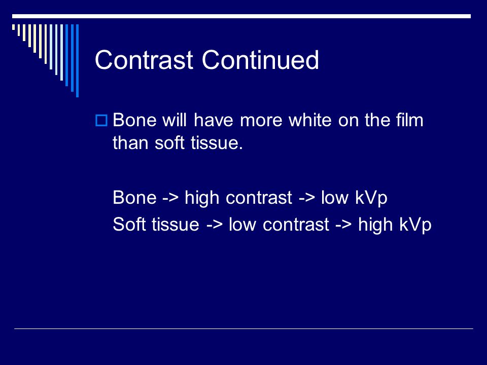Contrast Continued Bone will have more white on the film than soft tissue. Bone -> high contrast -> low kVp.