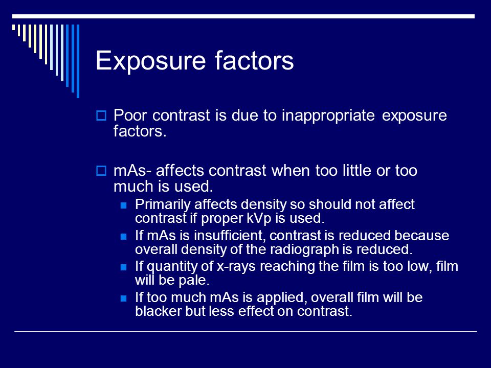Exposure factors Poor contrast is due to inappropriate exposure factors. mAs- affects contrast when too little or too much is used.