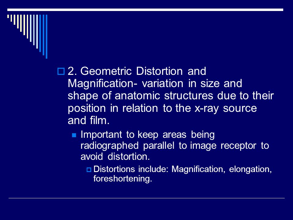 2. Geometric Distortion and Magnification- variation in size and shape of anatomic structures due to their position in relation to the x-ray source and film.