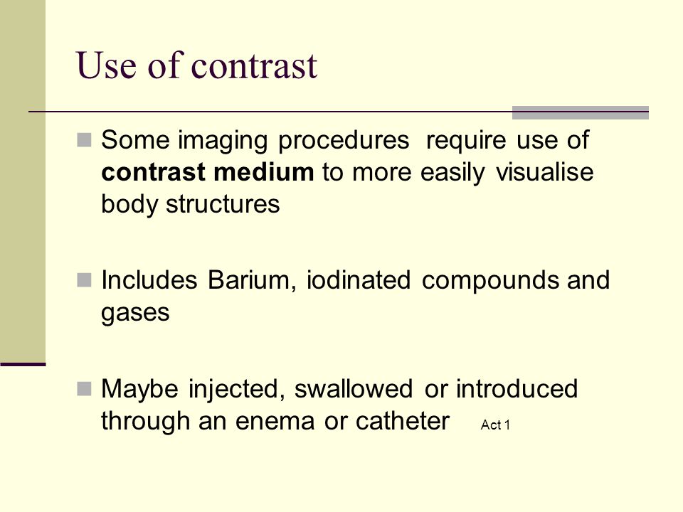 Use of contrast Some imaging procedures require use of contrast medium to more easily visualise body structures.