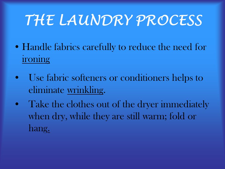 THE LAUNDRY PROCESS Handle fabrics carefully to reduce the need for ironing. Use fabric softeners or conditioners helps to eliminate wrinkling.