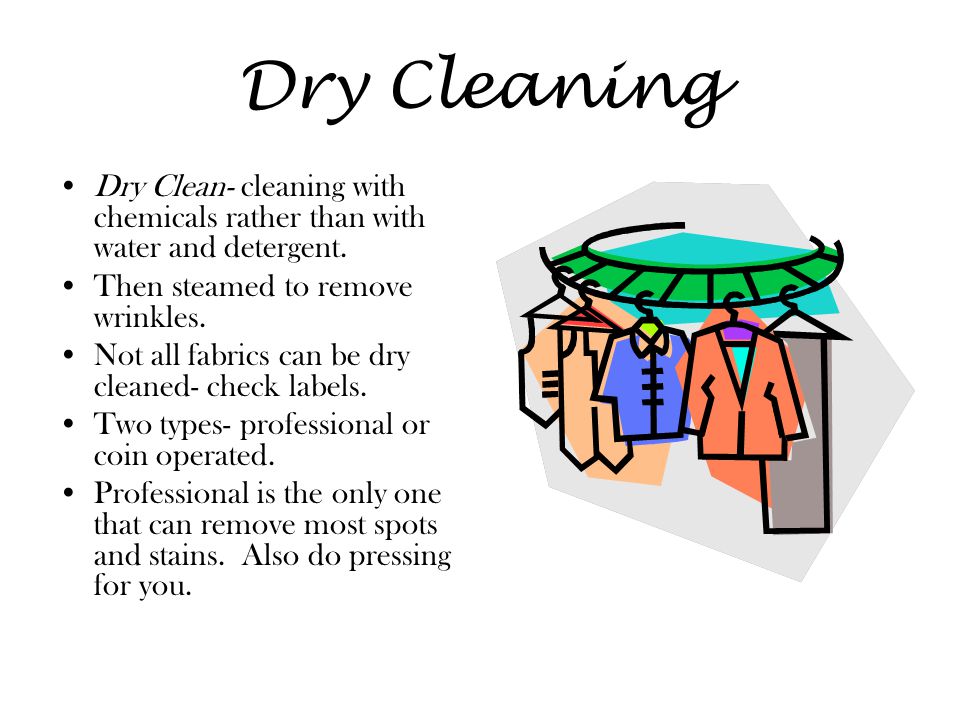 Dry Cleaning Dry Clean- cleaning with chemicals rather than with water and detergent. Then steamed to remove wrinkles.