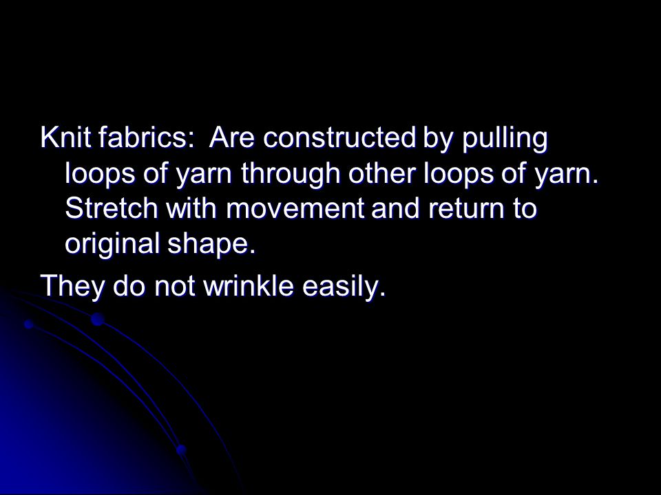 Knit fabrics: Are constructed by pulling loops of yarn through other loops of yarn. Stretch with movement and return to original shape.