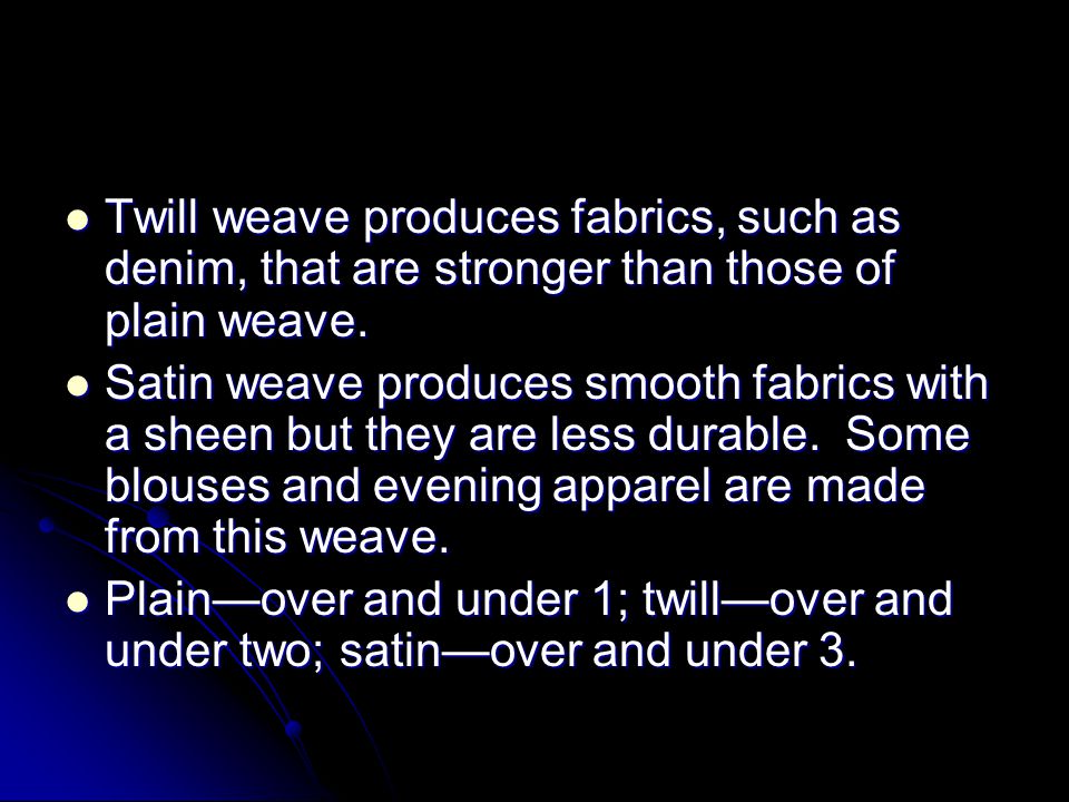 Twill weave produces fabrics, such as denim, that are stronger than those of plain weave.