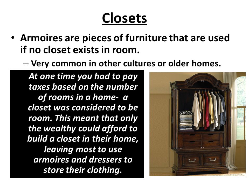 Closets Armoires are pieces of furniture that are used if no closet exists in room. Very common in other cultures or older homes.