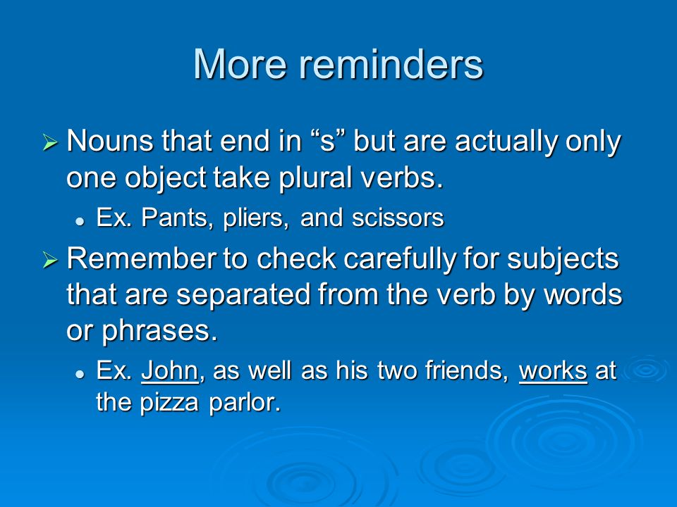 More reminders Nouns that end in s but are actually only one object take plural verbs. Ex. Pants, pliers, and scissors.