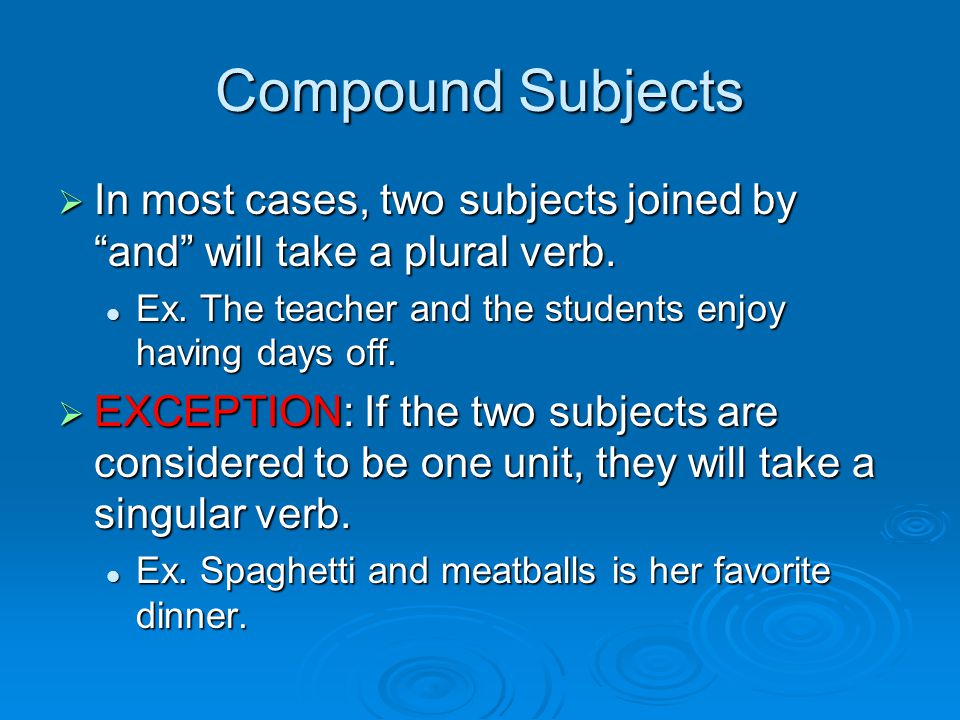Compound Subjects In most cases, two subjects joined by and will take a plural verb. Ex. The teacher and the students enjoy having days off.