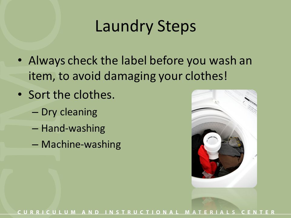 Laundry Steps Always check the label before you wash an item, to avoid damaging your clothes! Sort the clothes.