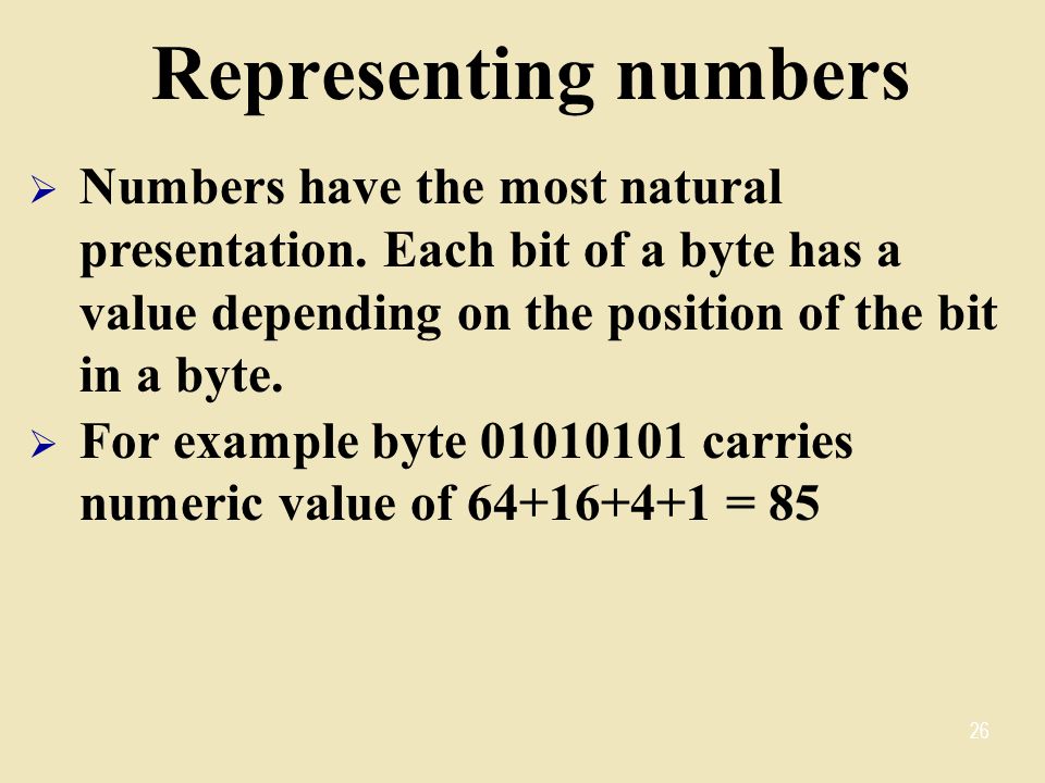 Representing numbers Numbers have the most natural presentation. Each bit of a byte has a value depending on the position of the bit in a byte.