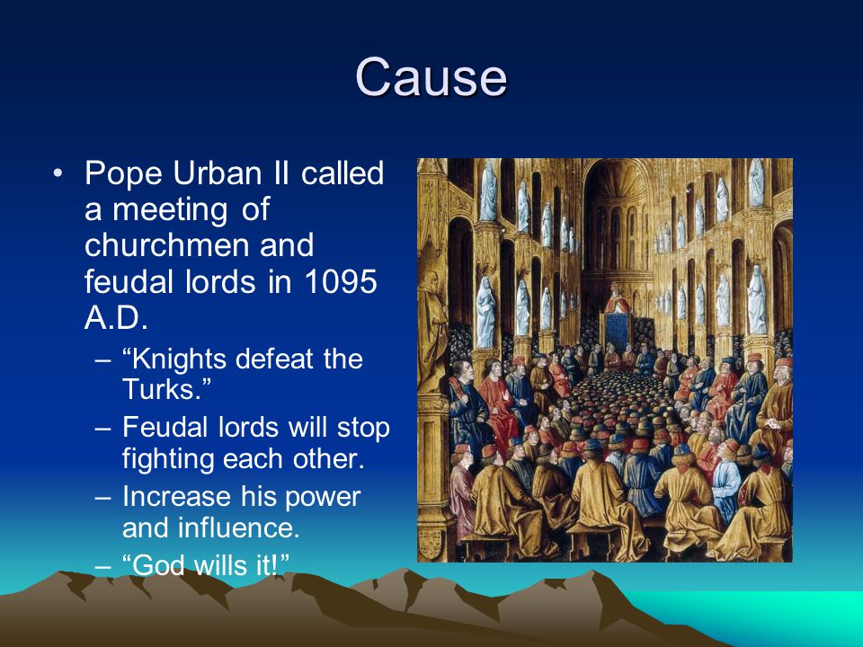 Cause Pope Urban II called a meeting of churchmen and feudal lords in 1095 A.D. Knights defeat the Turks.