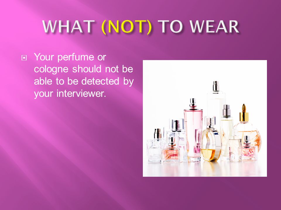 WHAT (NOT) TO WEAR Your perfume or cologne should not be able to be detected by your interviewer.