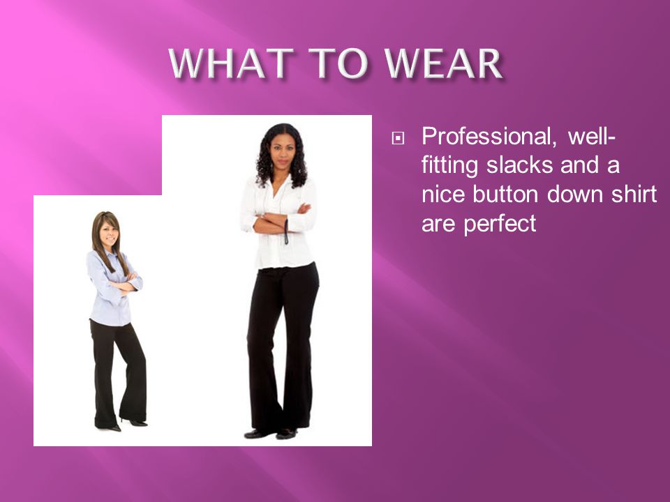 WHAT TO WEAR Professional, well-fitting slacks and a nice button down shirt are perfect