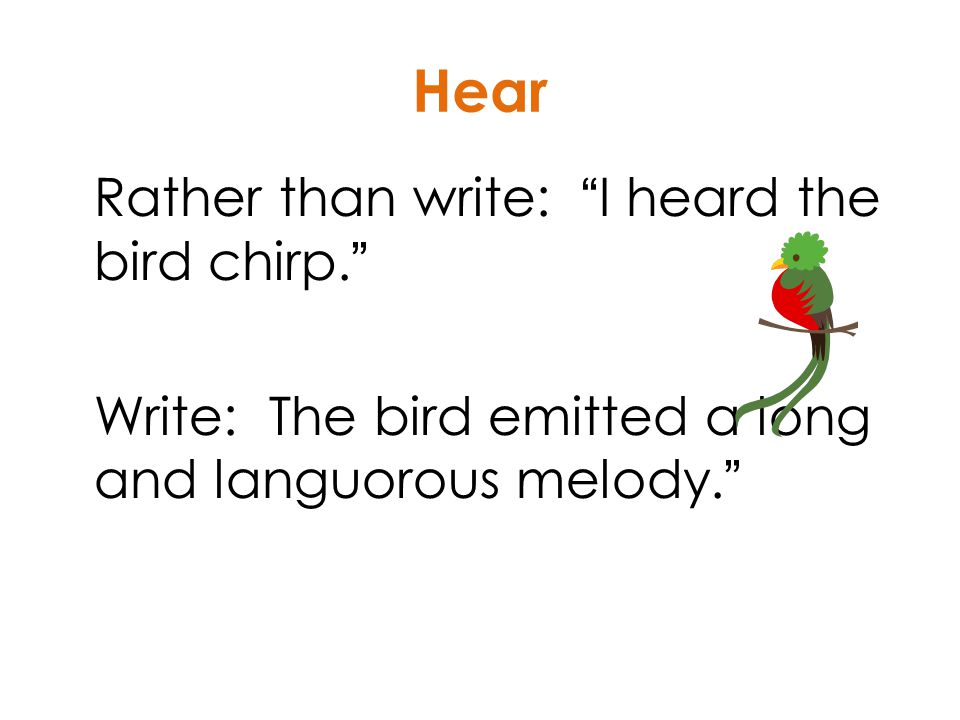 Hear Rather than write: I heard the bird chirp. Write: The bird emitted a long and languorous melody.