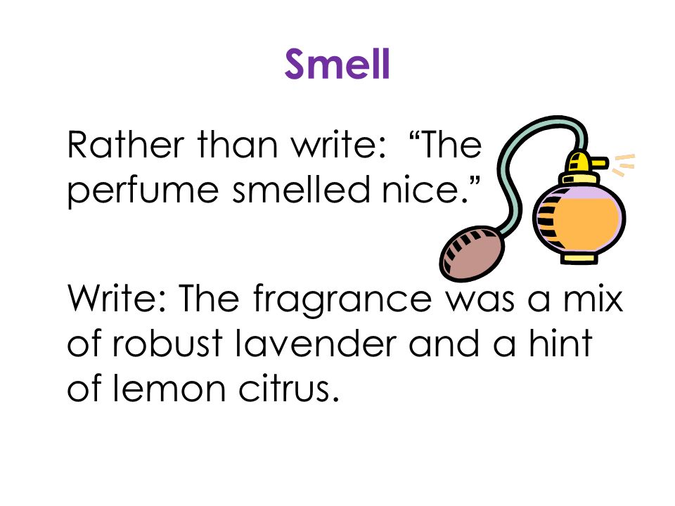 Smell Rather than write: The perfume smelled nice. Write: The fragrance was a mix of robust lavender and a hint of lemon citrus.