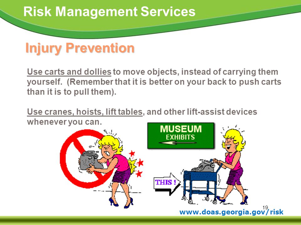 Injury Prevention Use carts and dollies to move objects, instead of carrying them. yourself. (Remember that it is better on your back to push carts.